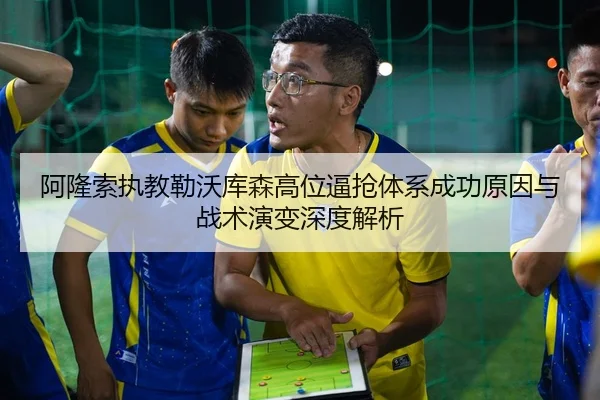 阿隆索执教勒沃库森高位逼抢体系成功原因与战术演变深度解析
