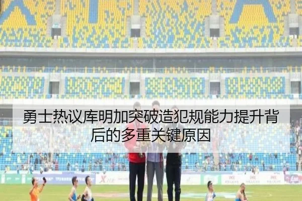 勇士热议库明加突破造犯规能力提升背后的多重关键原因